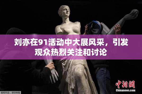 刘亦在91活动中大展风采，引发观众热烈关注和讨论