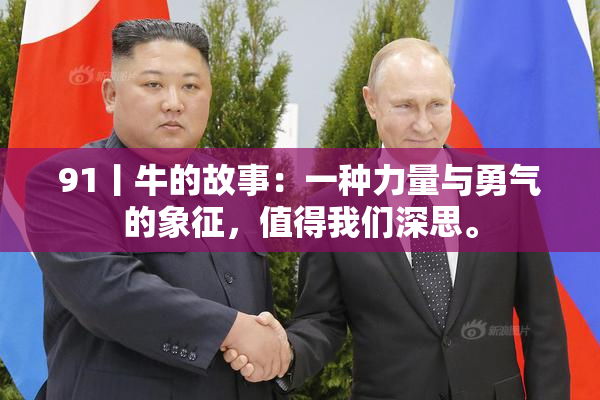 91丨牛的故事：一种力量与勇气的象征，值得我们深思。