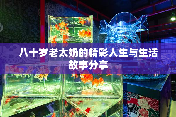 八十岁老太奶的精彩人生与生活故事分享