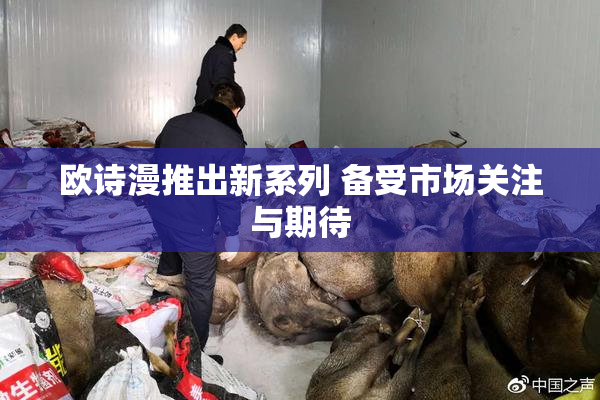 欧诗漫推出新系列 备受市场关注与期待