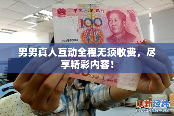 男男真人互动全程无须收费，尽享精彩内容！