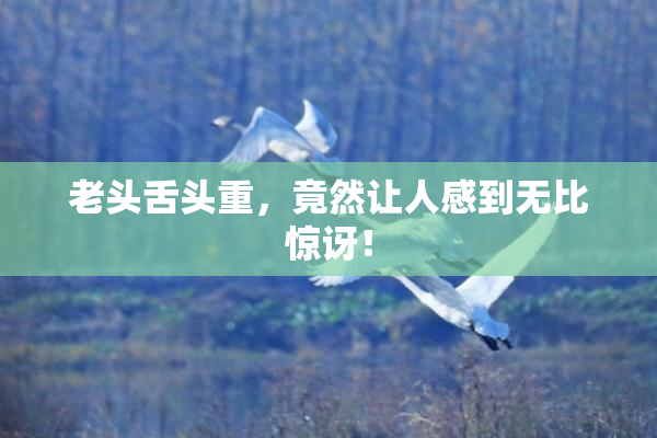 老头舌头重，竟然让人感到无比惊讶！