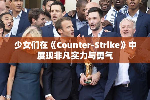 少女们在《Counter-Strike》中展现非凡实力与勇气