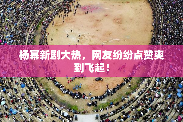 杨幂新剧大热，网友纷纷点赞爽到飞起！