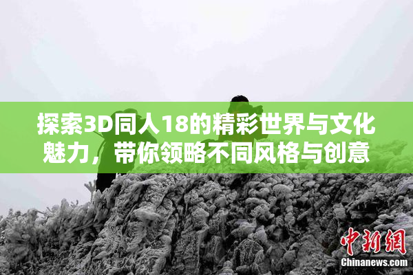 探索3D同人18的精彩世界与文化魅力，带你领略不同风格与创意。