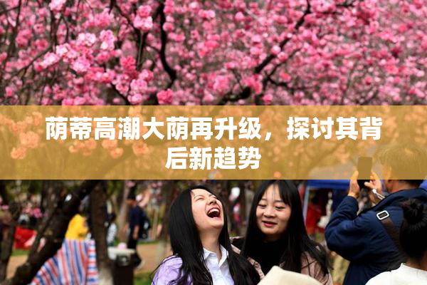 荫蒂高潮大荫再升级，探讨其背后新趋势