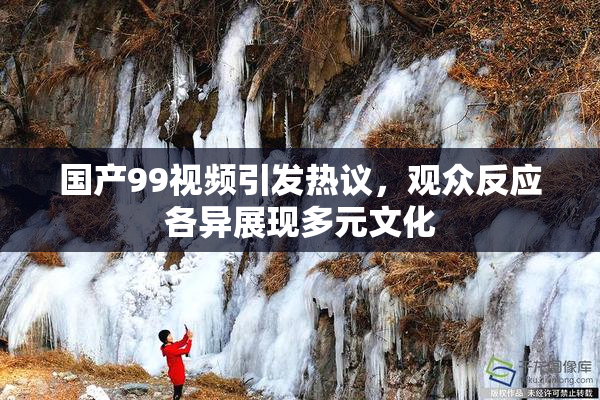 国产99视频引发热议，观众反应各异展现多元文化