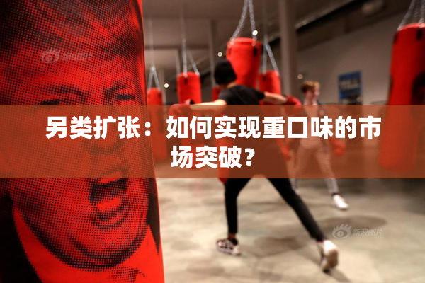 另类扩张：如何实现重口味的市场突破？