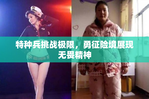 特种兵挑战极限，勇征险境展现无畏精神