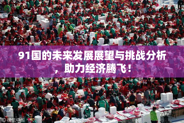91国的未来发展展望与挑战分析，助力经济腾飞！