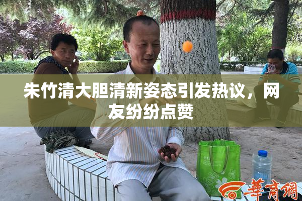 朱竹清大胆清新姿态引发热议，网友纷纷点赞