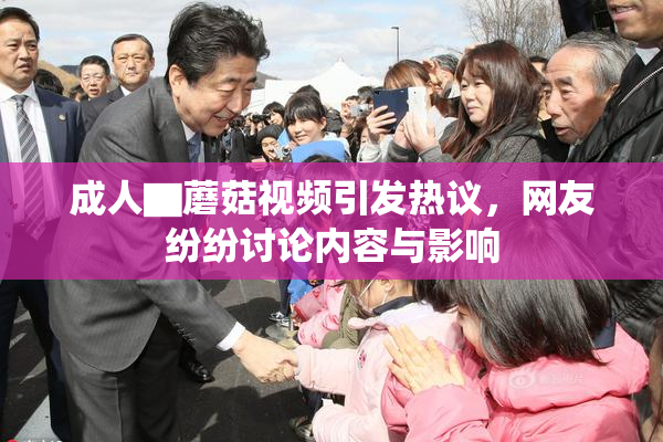 成人▇蘑菇视频引发热议，网友纷纷讨论内容与影响
