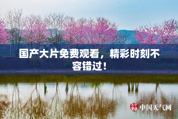 国产大片免费观看，精彩时刻不容错过！