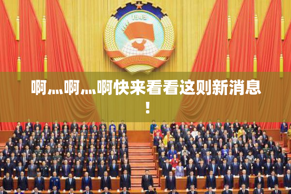 啊灬啊灬啊快来看看这则新消息！