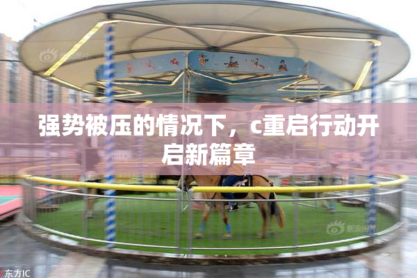 强势被压的情况下，c重启行动开启新篇章