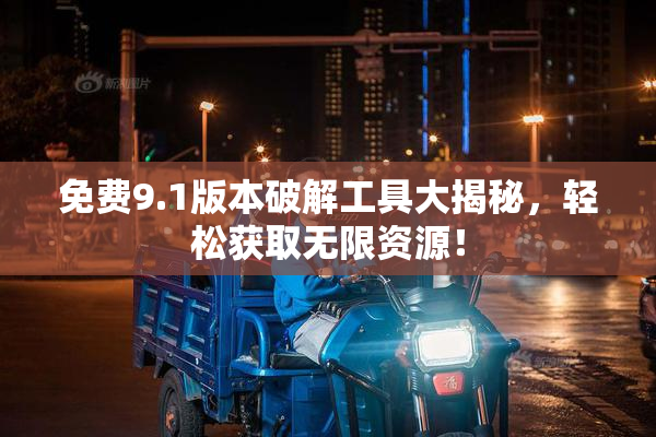免费9.1版本破解工具大揭秘，轻松获取无限资源！