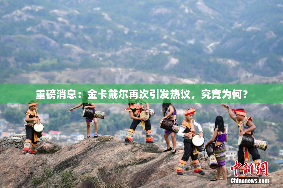 重磅消息：金卡戴尔再次引发热议，究竟为何？