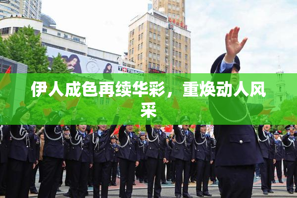 伊人成色再续华彩，重焕动人风采
