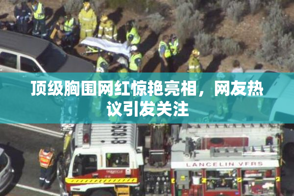 顶级胸围网红惊艳亮相，网友热议引发关注