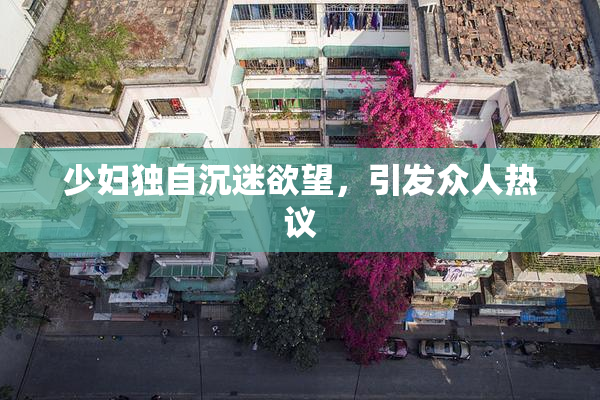 少妇独自沉迷欲望，引发众人热议