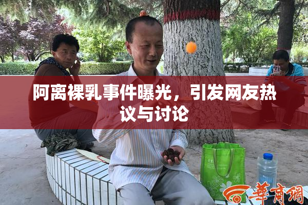 阿离裸乳事件曝光，引发网友热议与讨论