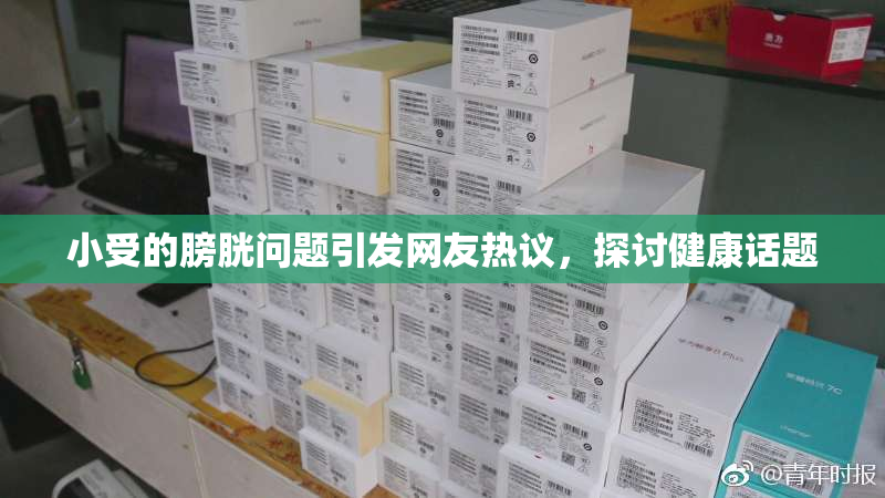 小受的膀胱问题引发网友热议，探讨健康话题