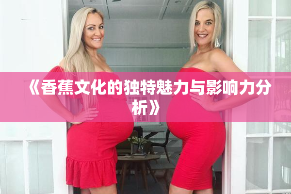 《香蕉文化的独特魅力与影响力分析》