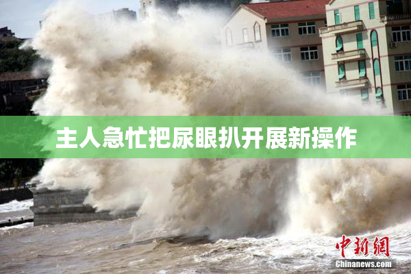 主人急忙把尿眼扒开展新操作