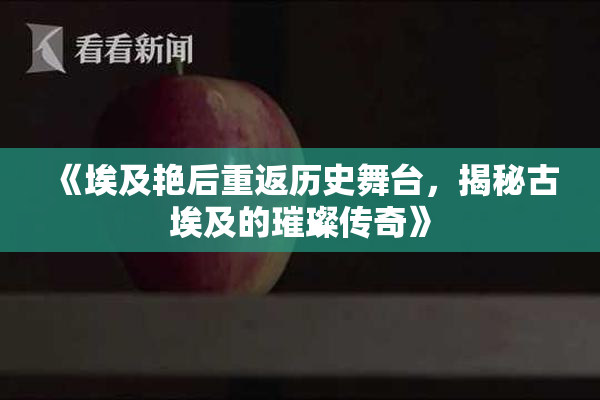 《埃及艳后重返历史舞台，揭秘古埃及的璀璨传奇》