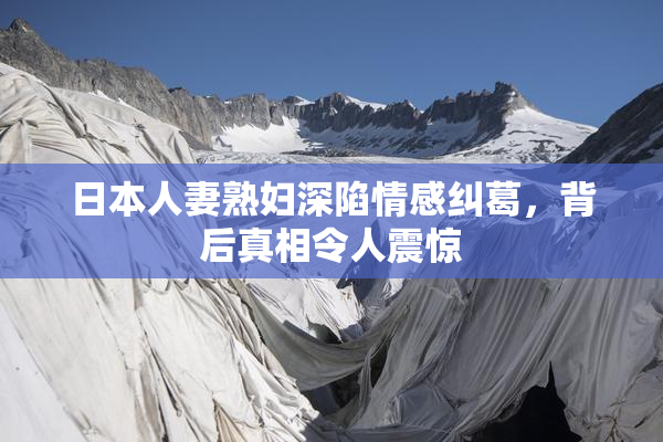 日本人妻熟妇深陷情感纠葛，背后真相令人震惊