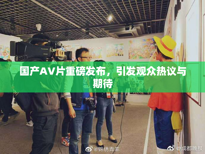 国产AV片重磅发布，引发观众热议与期待