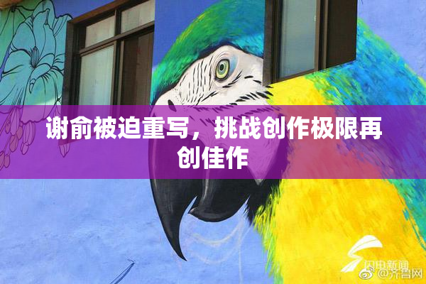 谢俞被迫重写，挑战创作极限再创佳作