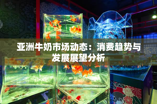 亚洲牛奶市场动态：消费趋势与发展展望分析