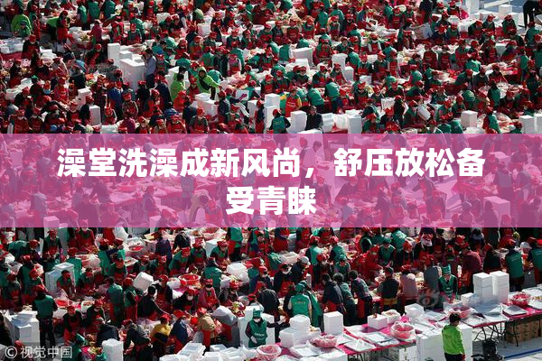 澡堂洗澡成新风尚，舒压放松备受青睐