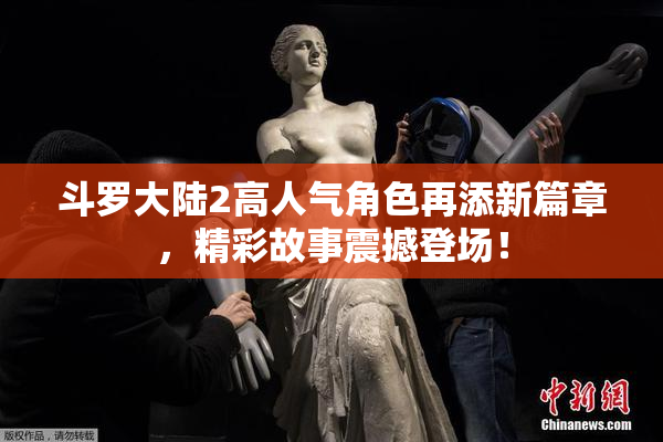 斗罗大陆2高人气角色再添新篇章，精彩故事震撼登场！