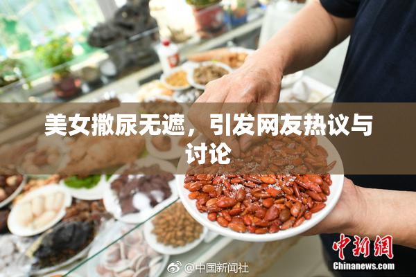 美女撒尿无遮，引发网友热议与讨论