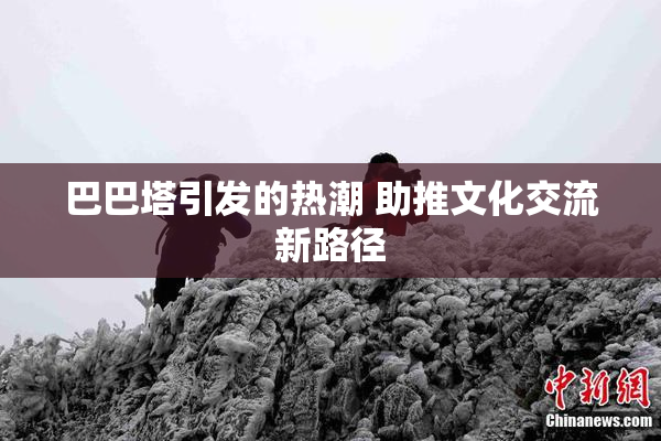 巴巴塔引发的热潮 助推文化交流新路径