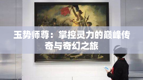 玉势师尊：掌控灵力的巅峰传奇与奇幻之旅
