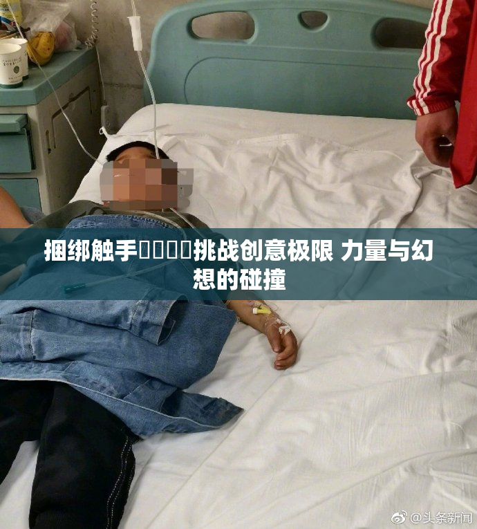 捆绑触手❌‌❌‌挑战创意极限 力量与幻想的碰撞