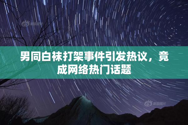 男同白袜打架事件引发热议，竟成网络热门话题