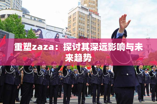 重塑zaza：探讨其深远影响与未来趋势