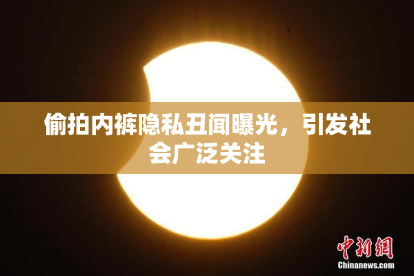 偷拍内裤隐私丑闻曝光，引发社会广泛关注