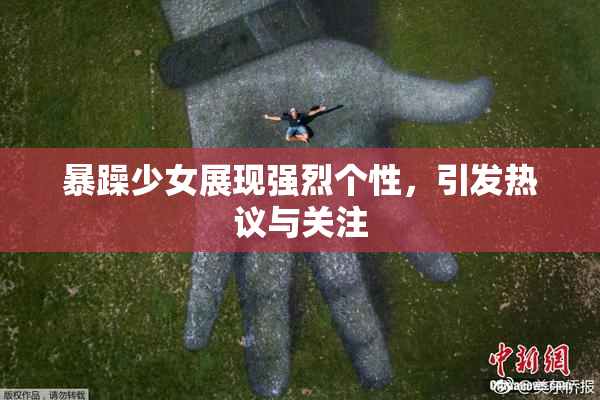 暴躁少女展现强烈个性，引发热议与关注