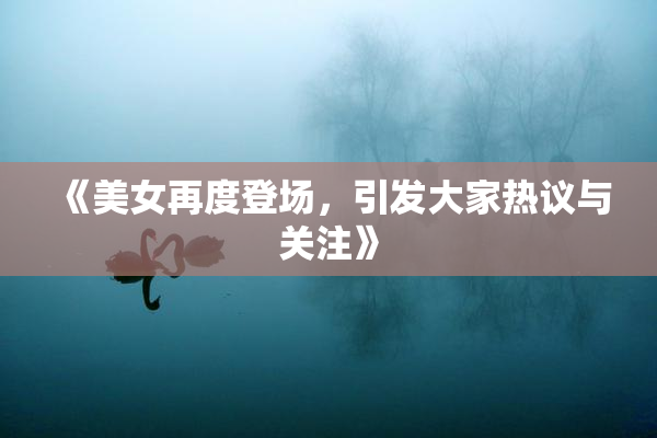 《美女再度登场，引发大家热议与关注》