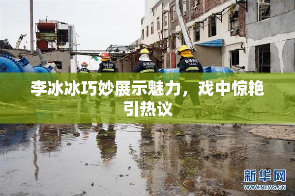 李冰冰巧妙展示魅力，戏中惊艳引热议