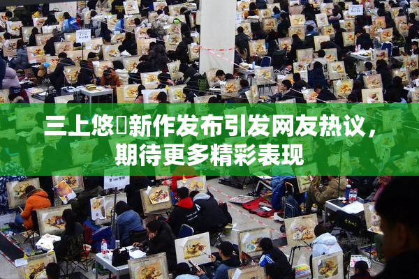 三上悠亜新作发布引发网友热议，期待更多精彩表现