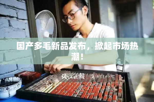 国产多毛新品发布，掀起市场热潮！
