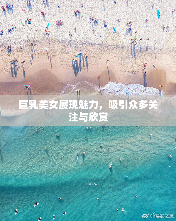 巨乳美女展现魅力，吸引众多关注与欣赏