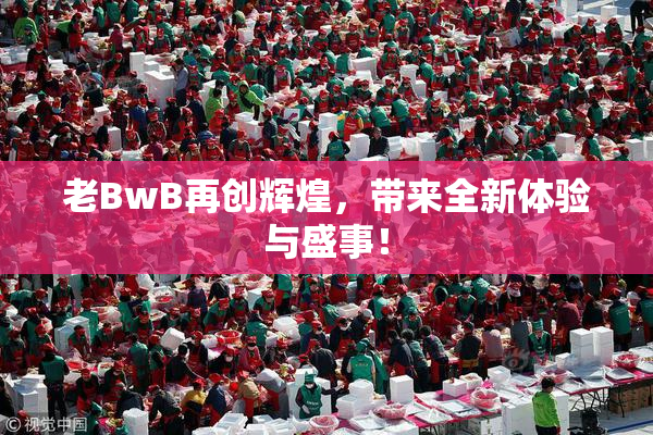 老BwB再创辉煌，带来全新体验与盛事！