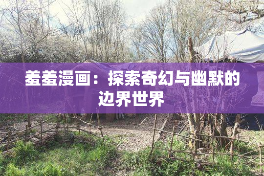羞羞漫画：探索奇幻与幽默的边界世界